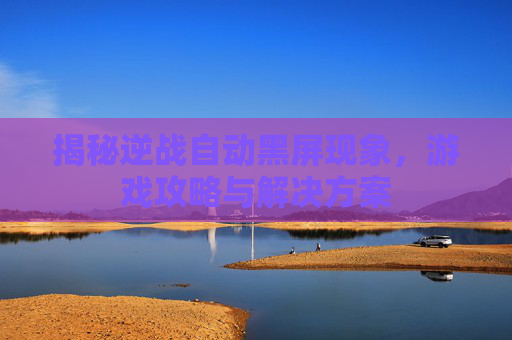 揭秘逆战自动黑屏现象，游戏攻略与解决方案