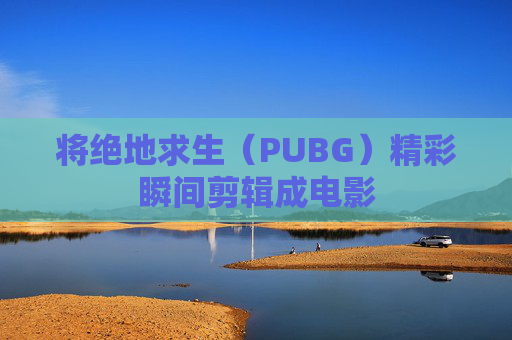 将绝地求生（PUBG）精彩瞬间剪辑成电影