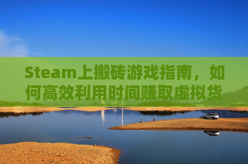 Steam上搬砖游戏指南，如何高效利用时间赚取虚拟货币