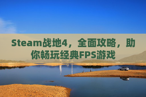 Steam战地4，全面攻略，助你畅玩经典FPS游戏