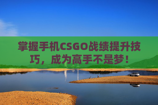 掌握手机CSGO战绩提升技巧，成为高手不是梦！