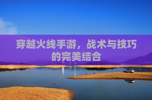 穿越火线手游，战术与技巧的完美结合