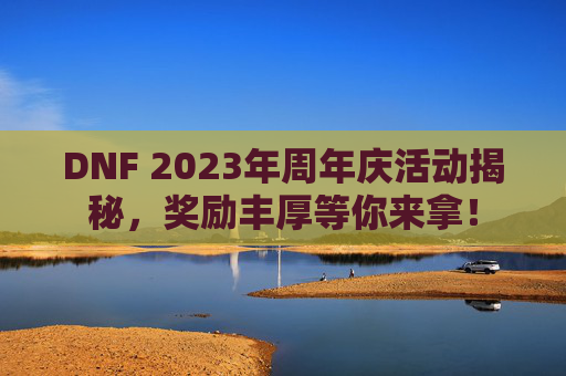 DNF 2023年周年庆活动揭秘,奖励丰厚等你来拿! DNF 2023年周年庆活动揭秘,奖励丰厚等你来拿!