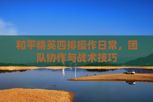 和平精英四排操作日常，团队协作与战术技巧
