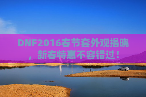DNF2016春节套外观揭晓,新春特惠不容错过! DNF2016春节套外观揭晓,新春特惠不容错过!