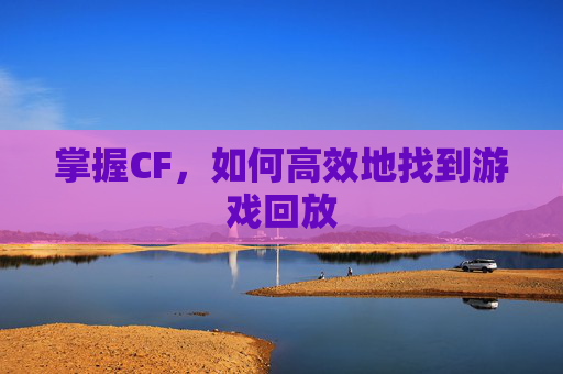 掌握CF，如何高效地找到游戏回放