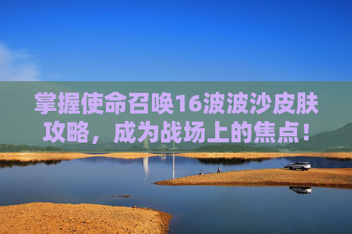 掌握使命召唤16波波沙皮肤攻略，成为战场上的焦点！