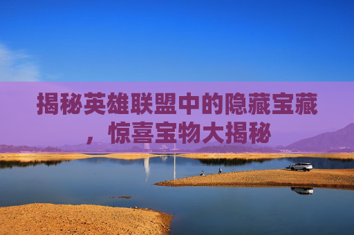 揭秘英雄联盟中的隐藏宝藏，惊喜宝物大揭秘