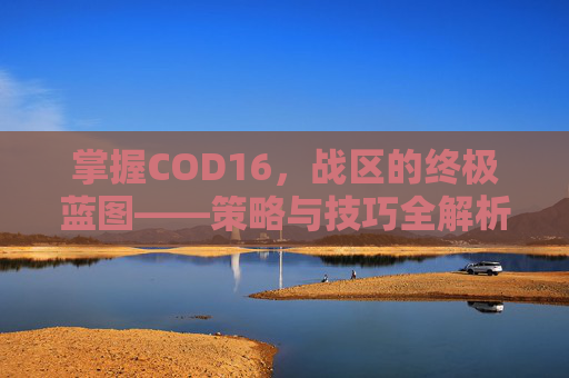 掌握COD16，战区的终极蓝图——策略与技巧全解析