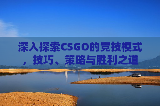 深入探索CSGO的竞技模式，技巧、策略与胜利之道