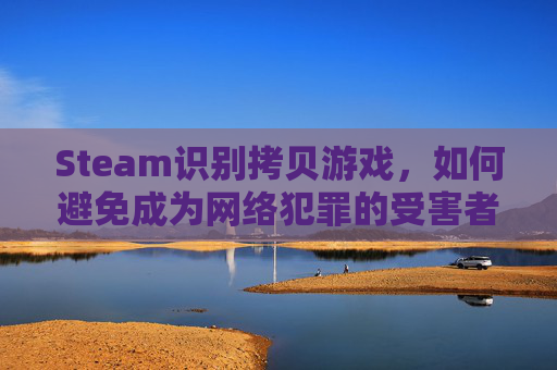 Steam识别拷贝游戏，如何避免成为网络犯罪的受害者
