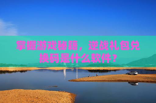 掌握游戏秘籍，逆战礼包兑换码是什么软件？