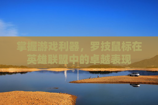 掌握游戏利器，罗技鼠标在英雄联盟中的卓越表现