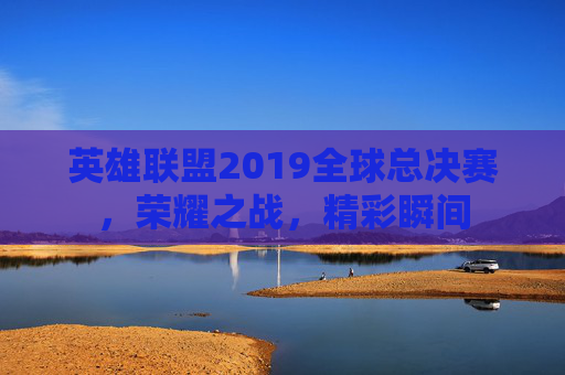 英雄联盟2019全球总决赛，荣耀之战，精彩瞬间