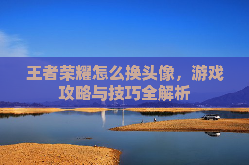 王者荣耀怎么换头像，游戏攻略与技巧全解析