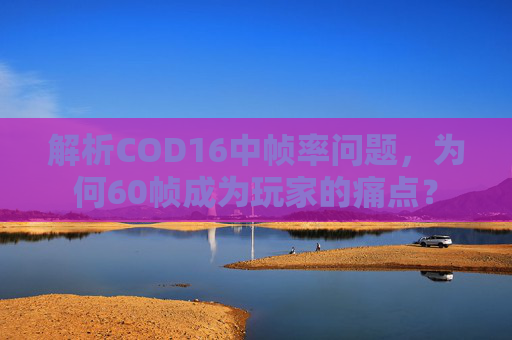 解析COD16中帧率问题，为何60帧成为玩家的痛点？