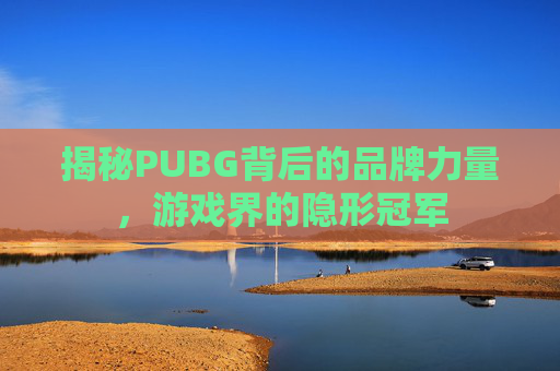 揭秘PUBG背后的品牌力量，游戏界的隐形冠军
