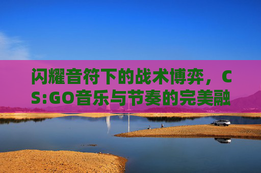 闪耀音符下的战术博弈，CS:GO音乐与节奏的完美融合