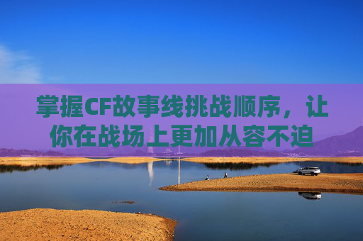 掌握CF故事线挑战顺序，让你在战场上更加从容不迫