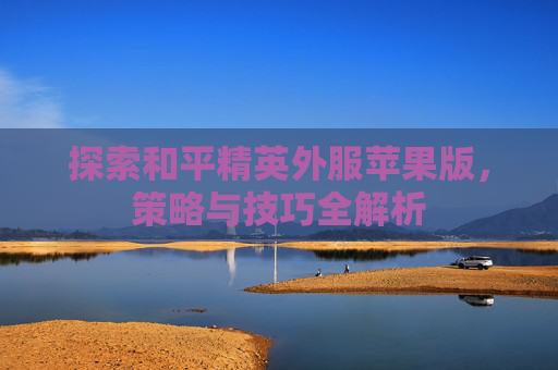 探索和平精英外服苹果版，策略与技巧全解析