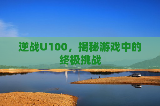 逆战U100，揭秘游戏中的终极挑战