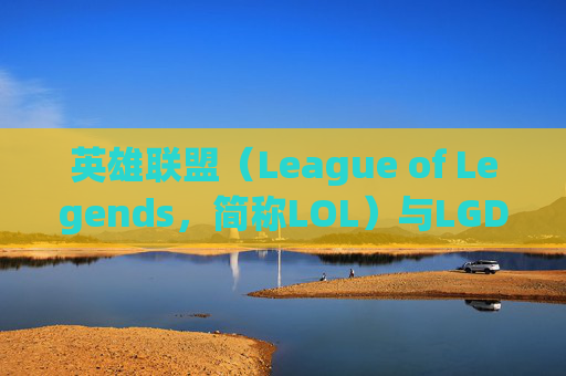 英雄联盟（League of Legends，简称LOL）与LGD电子竞技俱乐部的较量