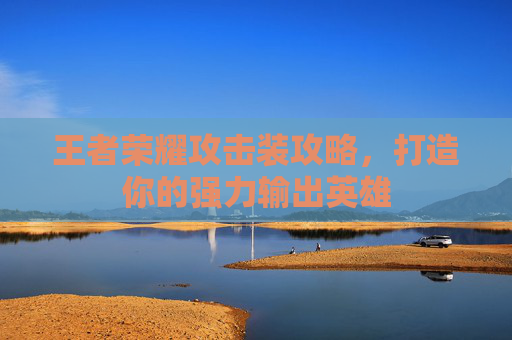 王者荣耀攻击装攻略，打造你的强力输出英雄