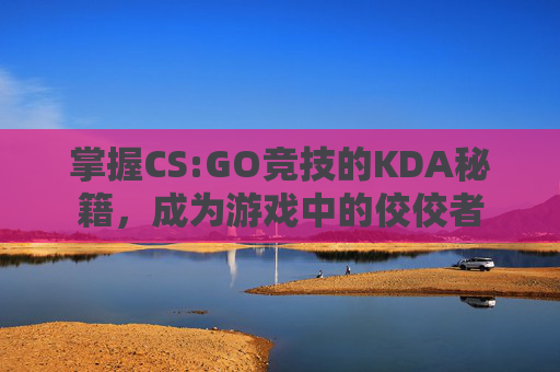 掌握CS:GO竞技的KDA秘籍，成为游戏中的佼佼者