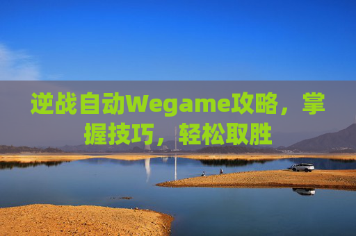 逆战自动Wegame攻略，掌握技巧，轻松取胜