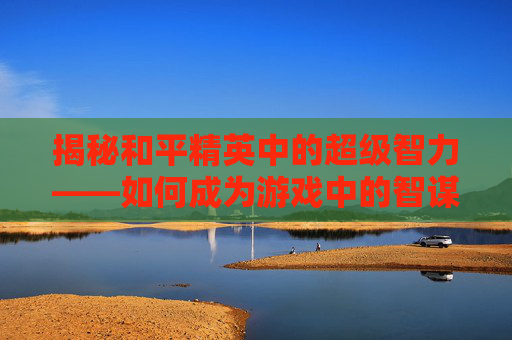 揭秘和平精英中的超级智力——如何成为游戏中的智谋大师