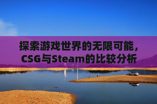探索游戏世界的无限可能，CSG与Steam的比较分析