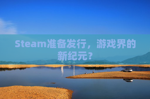Steam准备发行，游戏界的新纪元？