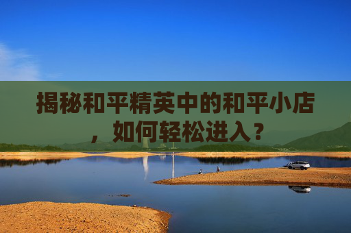 揭秘和平精英中的和平小店，如何轻松进入？