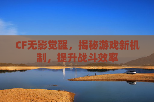 CF无影觉醒，揭秘游戏新机制，提升战斗效率