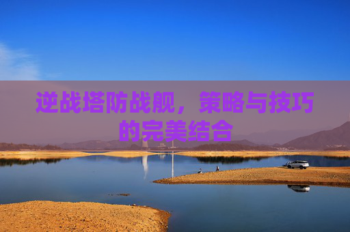 逆战塔防战舰，策略与技巧的完美结合