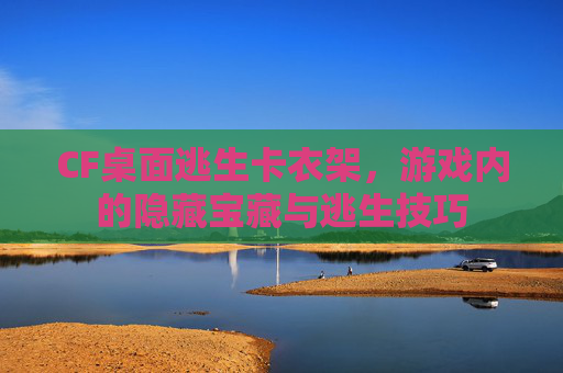 CF桌面逃生卡衣架，游戏内的隐藏宝藏与逃生技巧