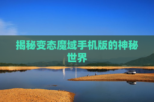 揭秘变态魔域手机版的神秘世界 揭秘变态魔域手机版的神秘世界