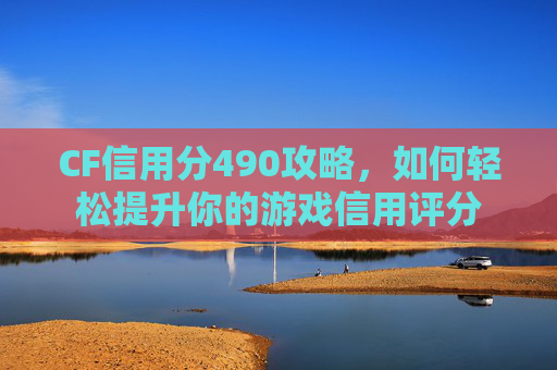 CF信用分490攻略，如何轻松提升你的游戏信用评分