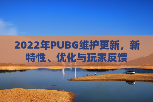 2022年PUBG维护更新，新特性、优化与玩家反馈