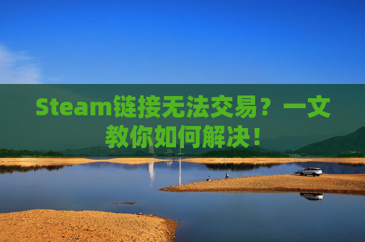 Steam链接无法交易？一文教你如何解决！