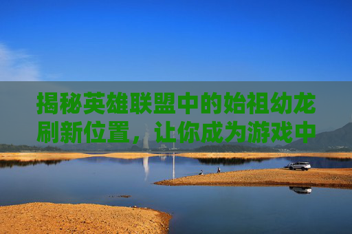 揭秘英雄联盟中的始祖幼龙刷新位置,让你成为游戏中的猎手 揭秘英雄联盟中的始祖幼龙刷新位置,让你成为游戏中的猎手