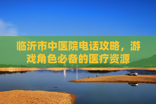 临沂市中医院电话攻略，游戏角色必备的医疗资源