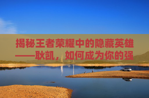 揭秘王者荣耀中的隐藏英雄——耿凯，如何成为你的强力辅助？