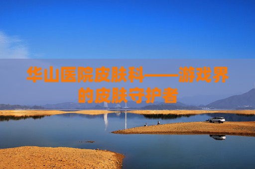 华山医院皮肤科——游戏界的皮肤守护者