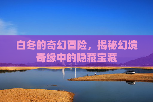 白冬的奇幻冒险，揭秘幻境奇缘中的隐藏宝藏