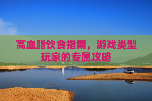 高血脂饮食指南，游戏类型玩家的专属攻略