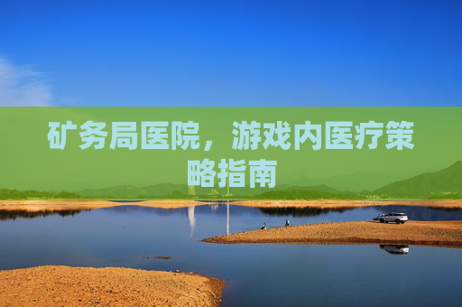 矿务局医院，游戏内医疗策略指南