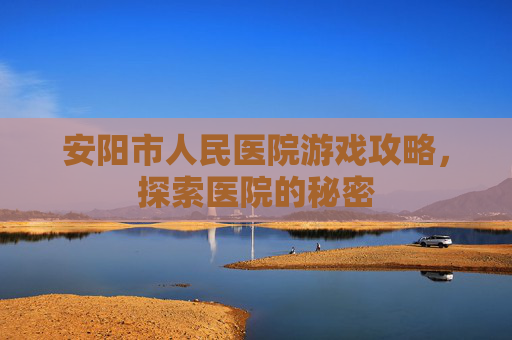 安阳市人民医院游戏攻略，探索医院的秘密
