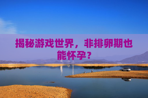 揭秘游戏世界，非排卵期也能怀孕？