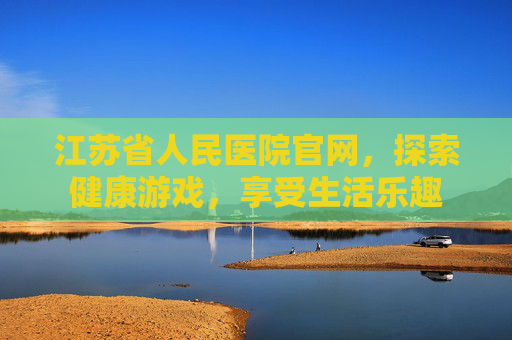 江苏省人民医院官网，探索健康游戏，享受生活乐趣